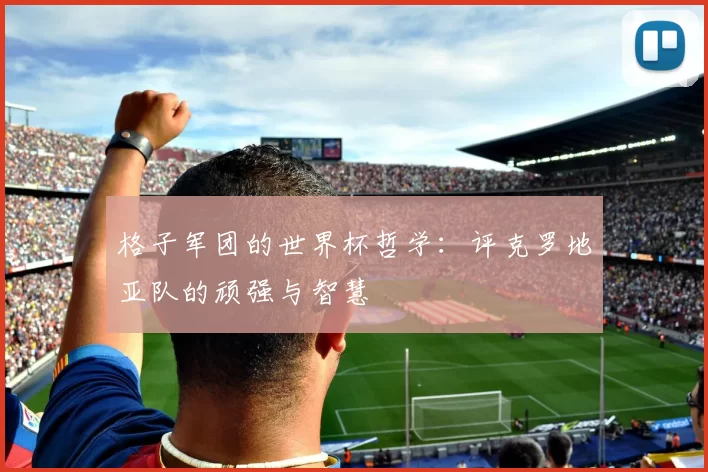 格子军团的世界杯哲学:评克罗地亚队的顽强与智慧