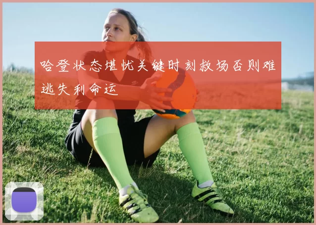 哈登状态堪忧关键时刻救场否则难逃失利命运