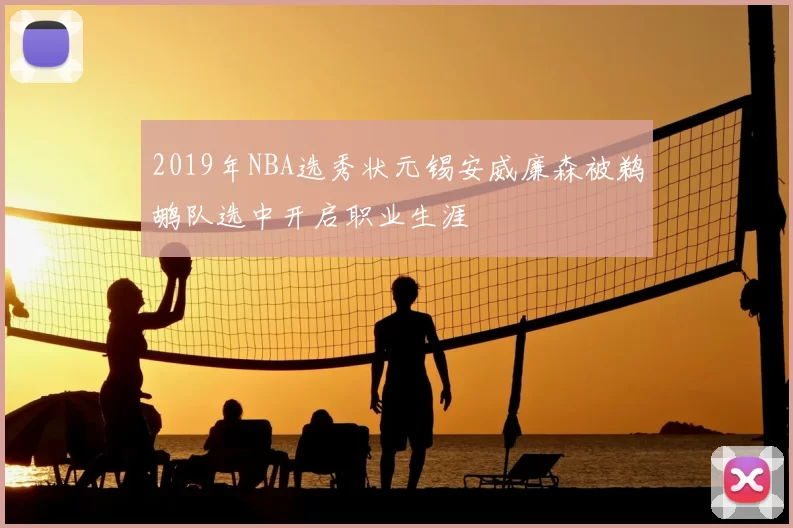 2019年NBA选秀状元锡安威廉森被鹈鹕队选中开启职业生涯