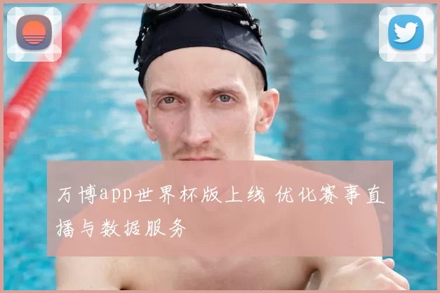 万博app世界杯版上线 优化赛事直播与数据服务