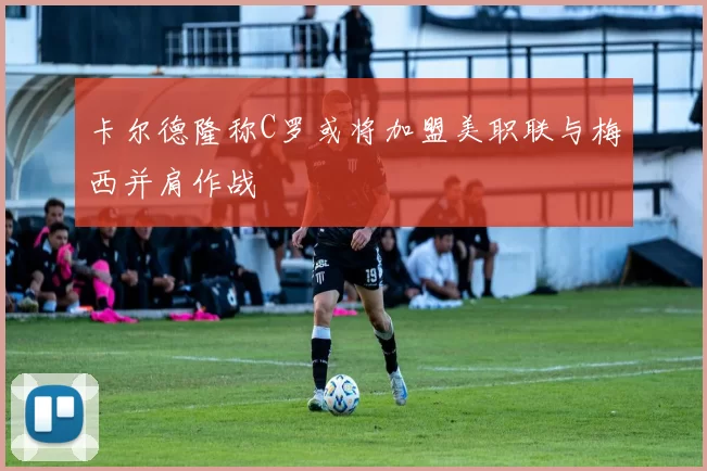 卡尔德隆称C罗或将加盟美职联与梅西并肩作战