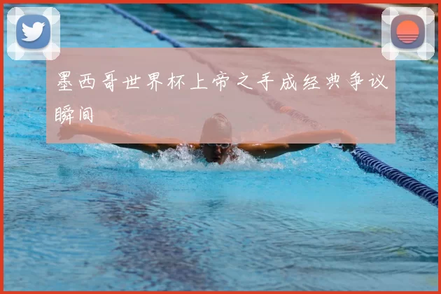 墨西哥世界杯上帝之手成经典争议瞬间
