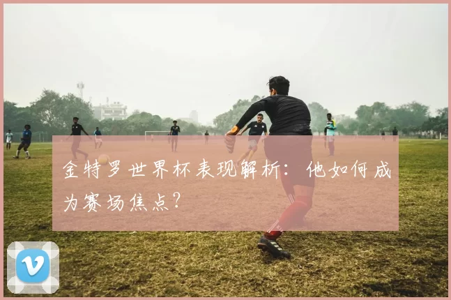 金特罗世界杯表现解析：他如何成为赛场焦点？