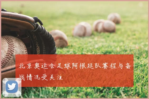 北京奥运会足球阿根廷队赛程与备战情况受关注