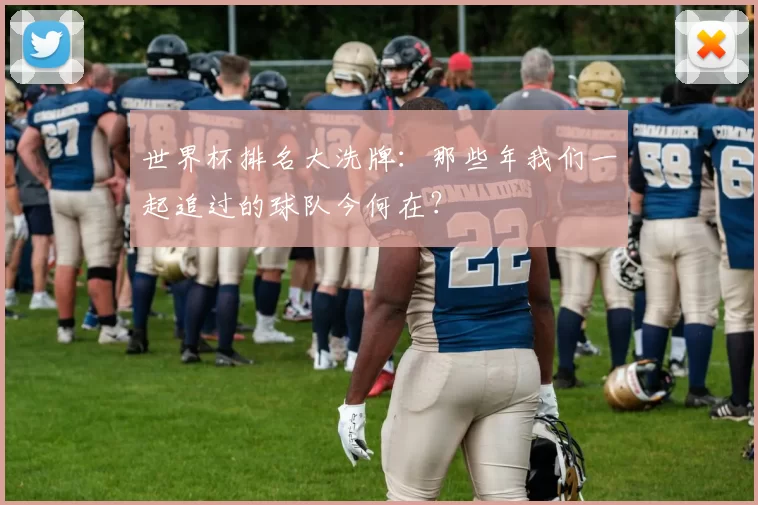 世界杯排名大洗牌：那些年我们一起追过的球队今何在？