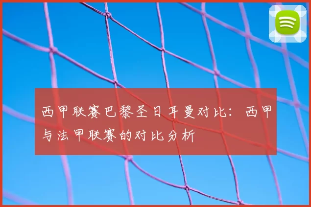 西甲联赛巴黎圣日耳曼对比:西甲与法甲联赛的对比分析