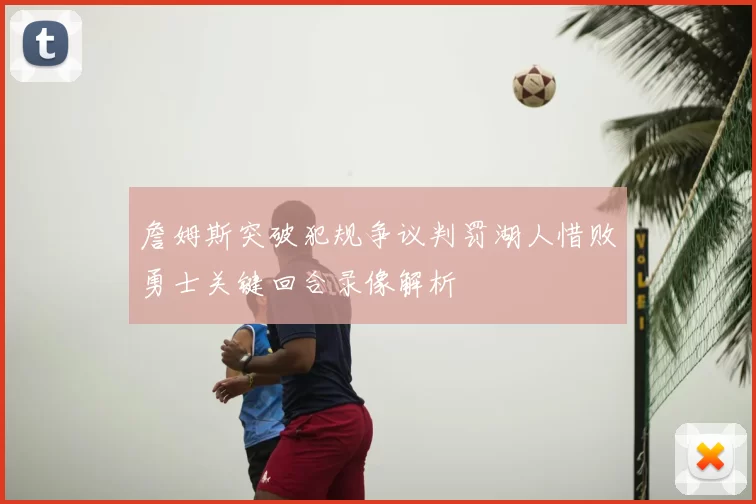 詹姆斯突破犯规争议判罚湖人惜败勇士关键回合录像解析