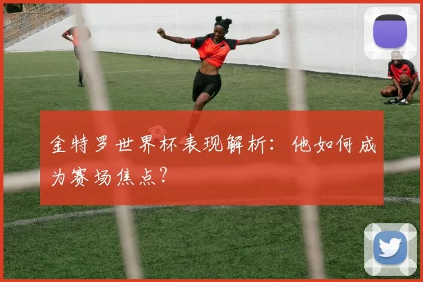 金特罗世界杯表现解析：他如何成为赛场焦点？