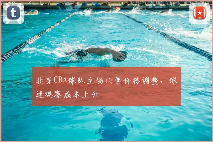 北京CBA球队主场门票价格调整，球迷观赛成本上升