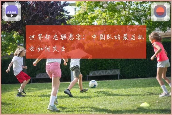 世界杯名额悬念：中国队的最后机会如何失去