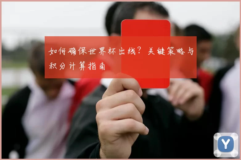 如何确保世界杯出线？关键策略与积分计算指南