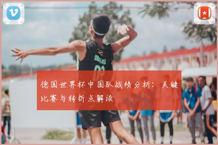 德国世界杯中国队战绩分析：关键比赛与转折点解读