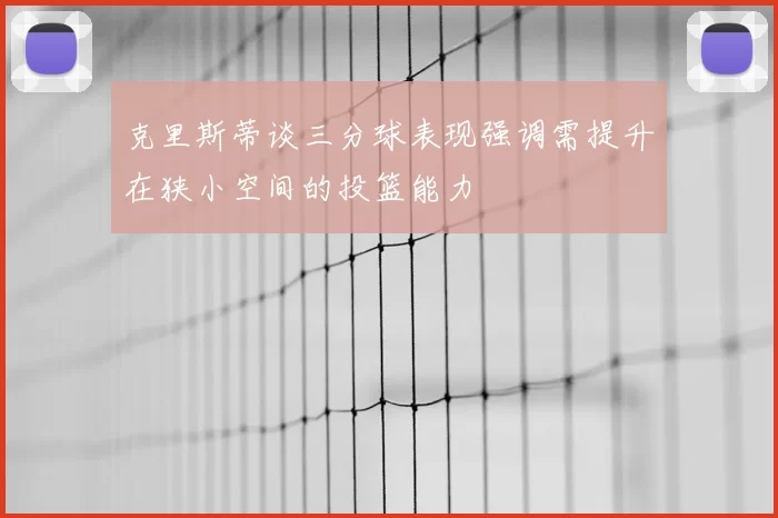 克里斯蒂谈三分球表现强调需提升在狭小空间的投篮能力