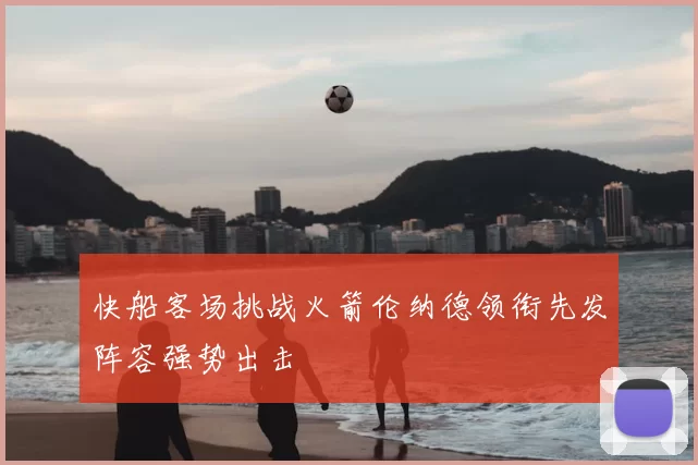 快船客场挑战火箭伦纳德领衔先发阵容强势出击