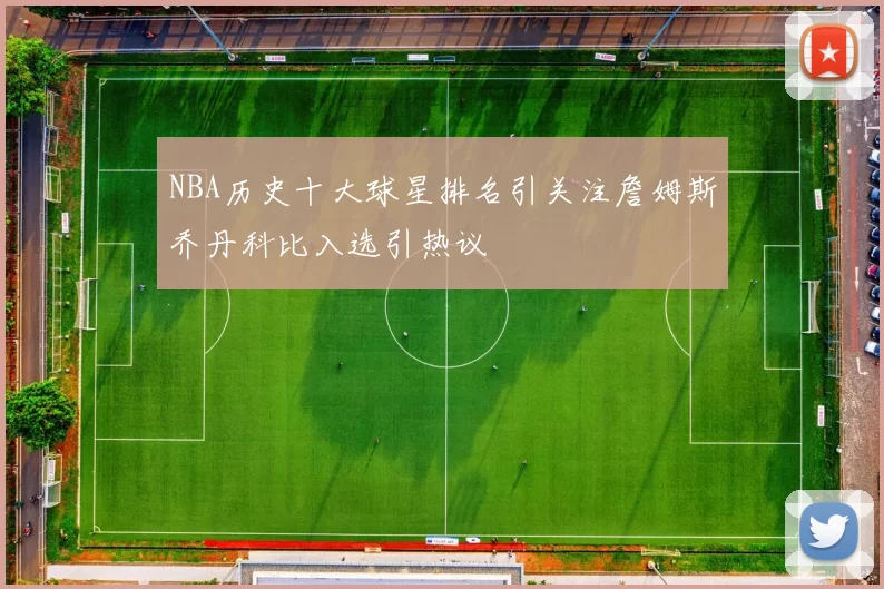 NBA历史十大球星排名引关注詹姆斯乔丹科比入选引热议