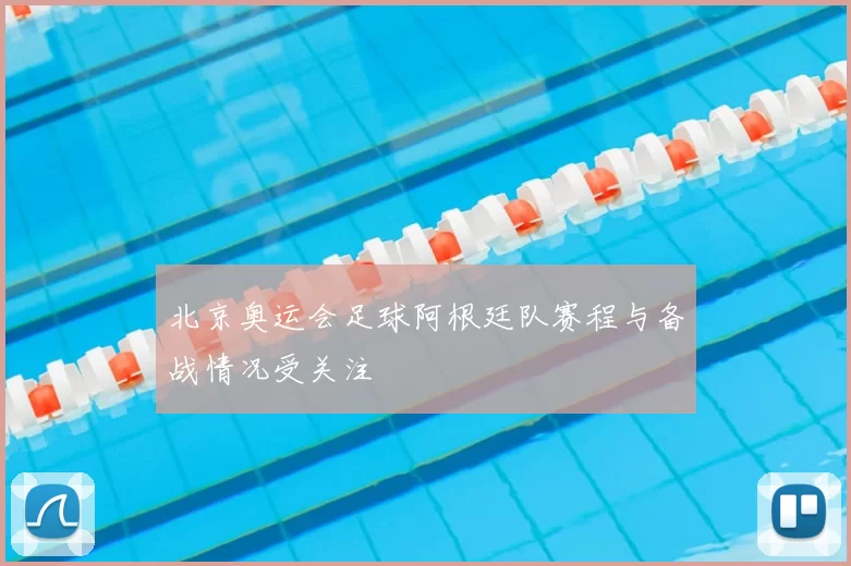北京奥运会足球阿根廷队赛程与备战情况受关注