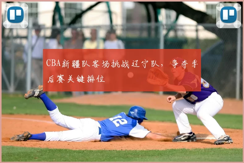 CBA新疆队客场挑战辽宁队,争夺季后赛关键排位