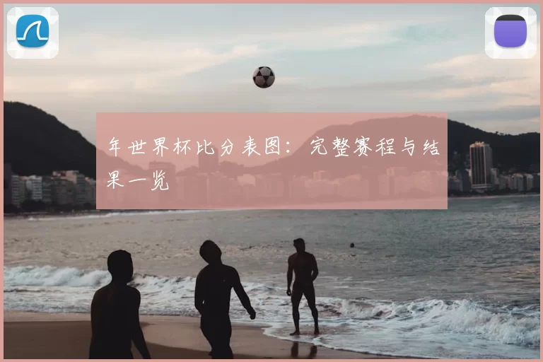 年世界杯比分表图:完整赛程与结果一览