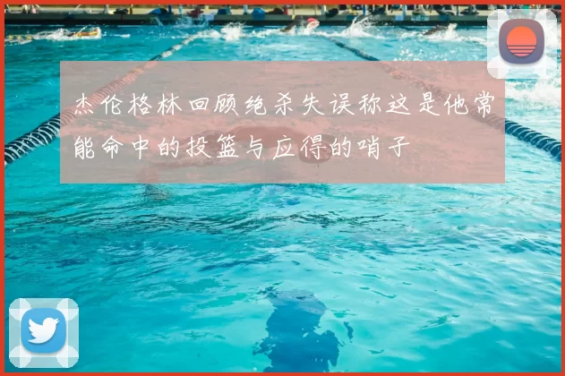 杰伦格林回顾绝杀失误称这是他常能命中的投篮与应得的哨子