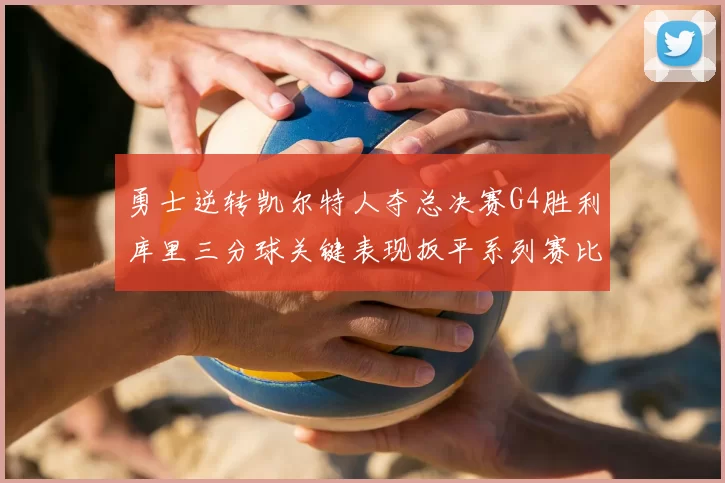 勇士逆转凯尔特人夺总决赛G4胜利库里三分球关键表现扳平系列赛比分