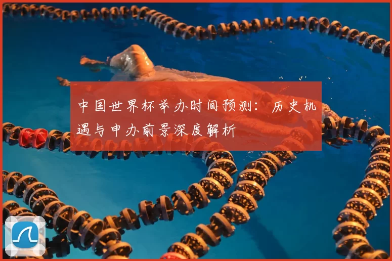 中国世界杯举办时间预测：历史机遇与申办前景深度解析