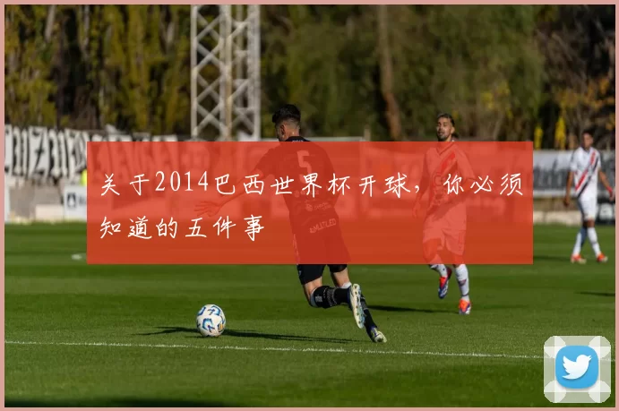 关于2014巴西世界杯开球，你必须知道的五件事