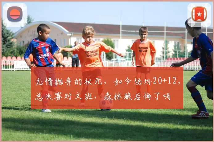 无情抛弃的状元,如今场均20+12,总决赛对文班,森林狼后悔了吗