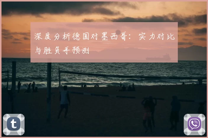 深度分析德国对墨西哥:实力对比与胜负手预测