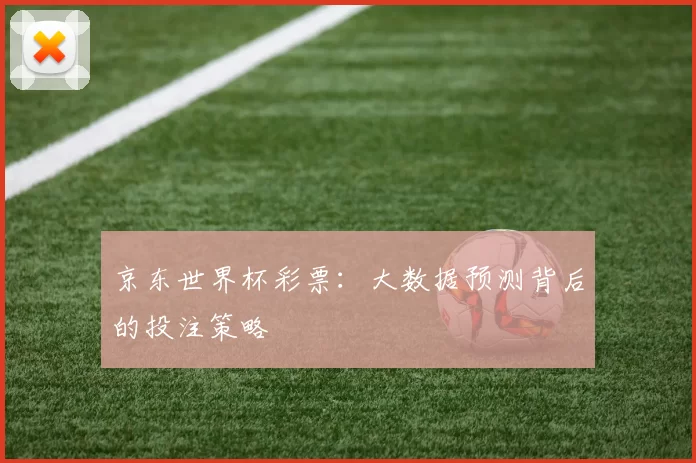 京东世界杯彩票：大数据预测背后的投注策略