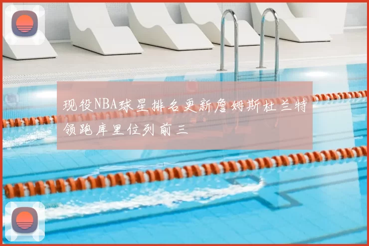 现役NBA球星排名更新詹姆斯杜兰特领跑库里位列前三
