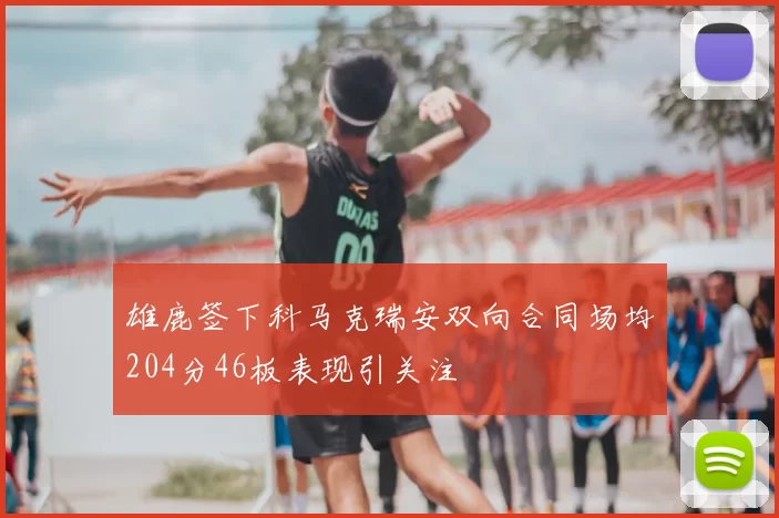 雄鹿签下科马克瑞安双向合同场均204分46板表现引关注