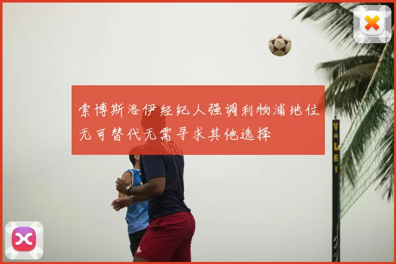 索博斯洛伊经纪人强调利物浦地位无可替代无需寻求其他选择