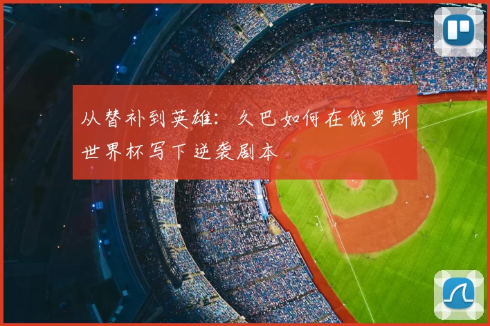 从替补到英雄：久巴如何在俄罗斯世界杯写下逆袭剧本