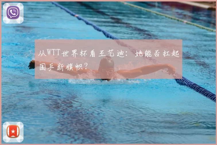 从WTT世界杯看王艺迪：她能否扛起国乒新旗帜？