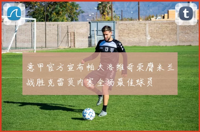 意甲官方宣布帕夫洛维奇荣膺米兰战胜克雷莫内塞全场最佳球员