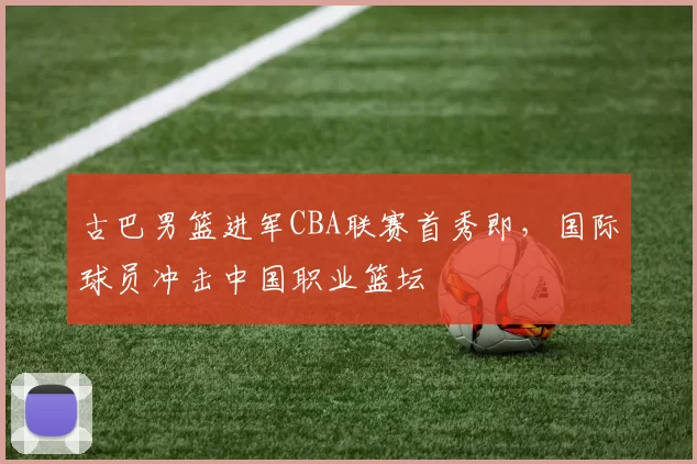 古巴男篮进军CBA联赛首秀即,国际球员冲击中国职业篮坛
