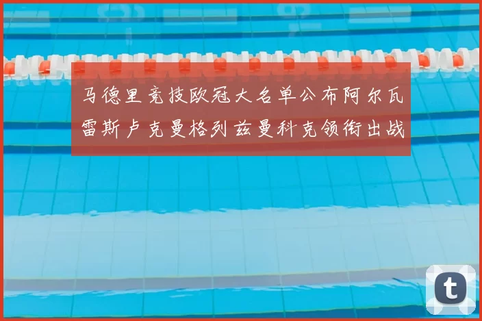 马德里竞技欧冠大名单公布阿尔瓦雷斯卢克曼格列兹曼科克领衔出战