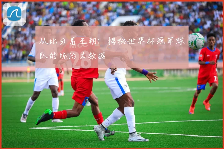 从比分看王朝：揭秘世界杯冠军球队的统治力数据