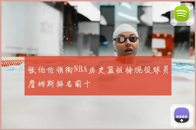 张伯伦领衔NBA历史篮板榜现役球员詹姆斯排名前十