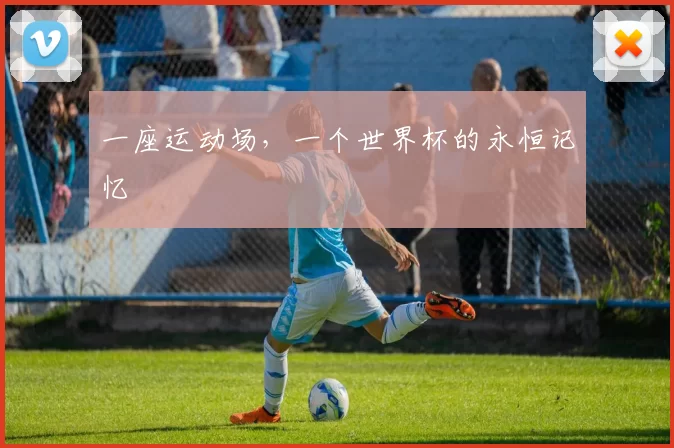 一座运动场,一个世界杯的永恒记忆