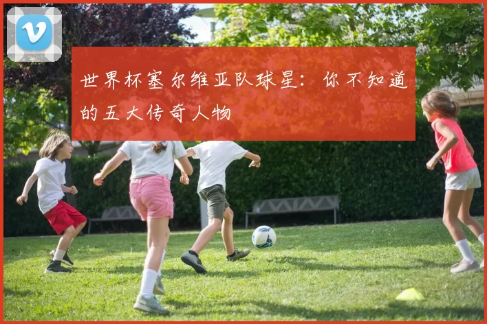 世界杯塞尔维亚队球星：你不知道的五大传奇人物