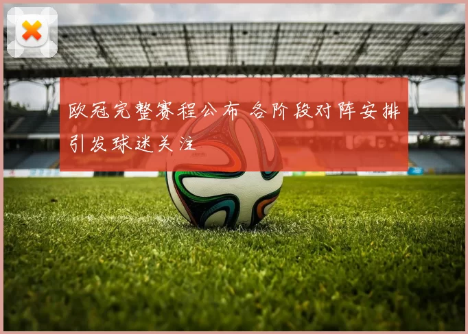 欧冠完整赛程公布 各阶段对阵安排引发球迷关注