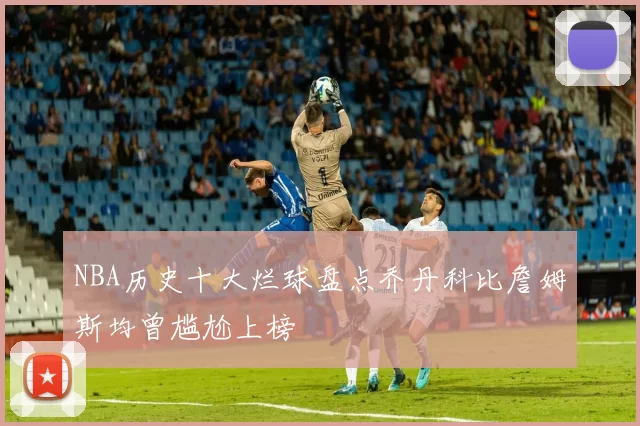 NBA历史十大烂球盘点乔丹科比詹姆斯均曾尴尬上榜